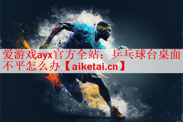 爱游戏ayx官方全站：乒乓球台桌面不平怎么办