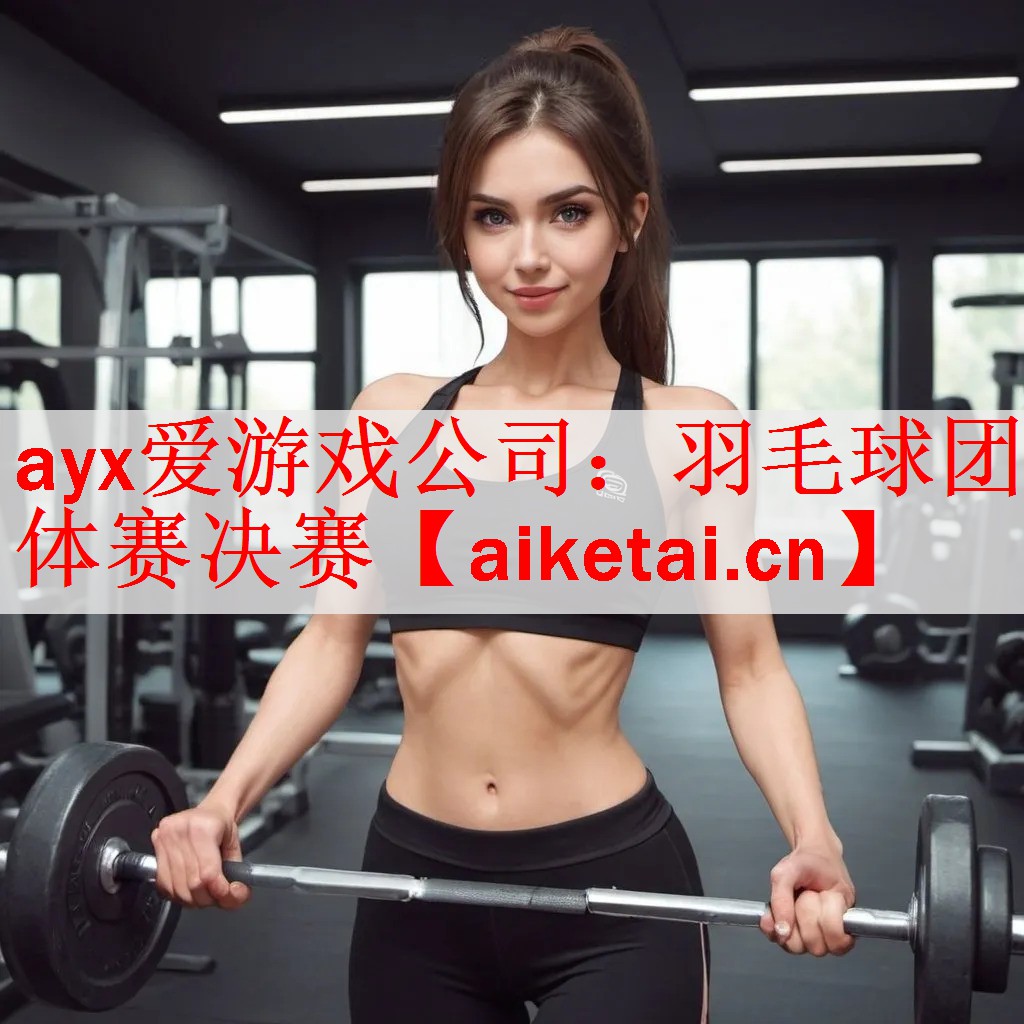 <strong>ayx爱游戏公司：羽毛球团体赛决赛</strong>