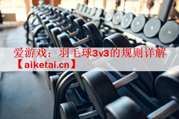 爱游戏：羽毛球3v3的规则详解