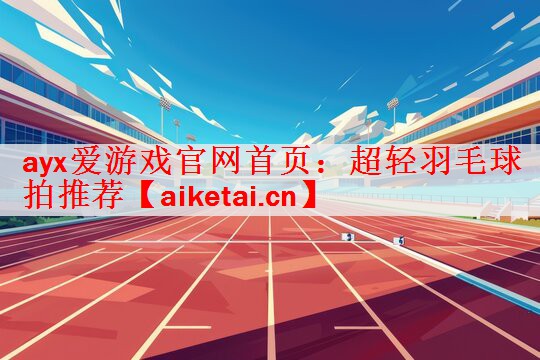 <strong>ayx爱游戏官网首页：超轻羽毛球拍推荐</strong>