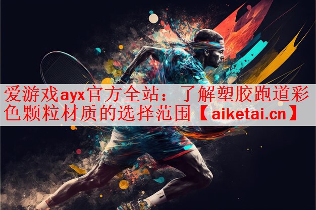 爱游戏ayx官方全站：了解塑胶跑道彩色颗粒材质的选择范围