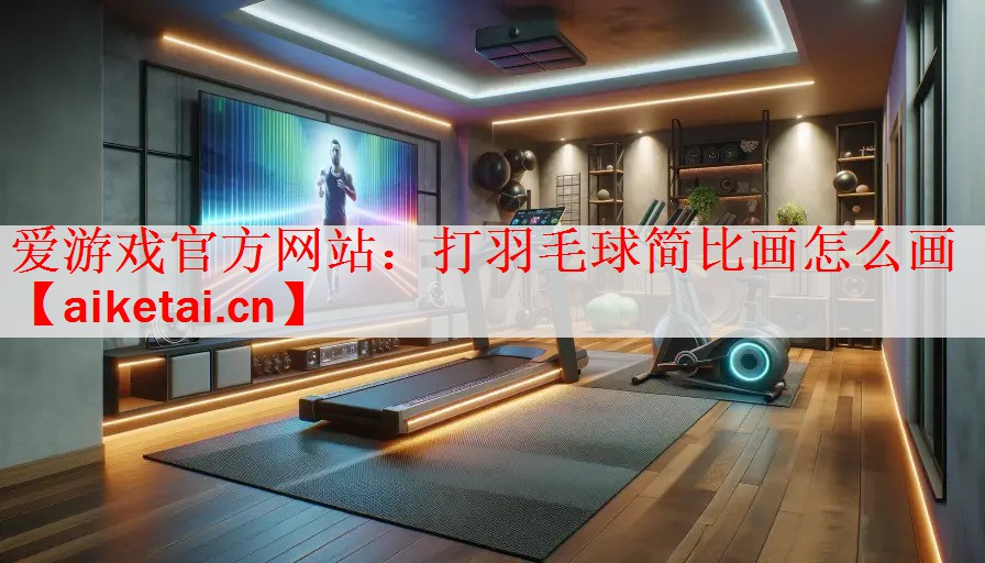 爱游戏官方网站：打羽毛球简比画怎么画