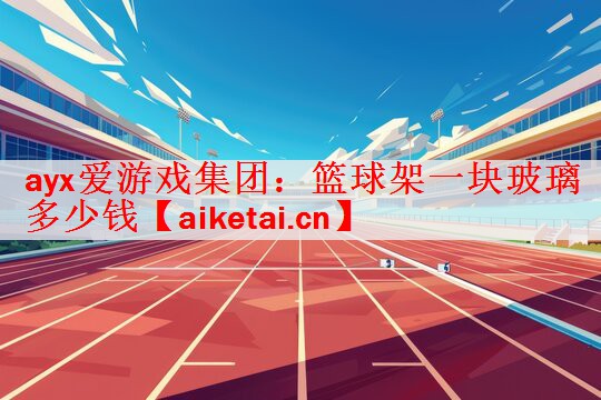 ayx爱游戏集团：篮球架一块玻璃多少钱