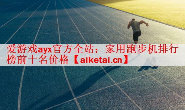 爱游戏ayx官方全站：家用跑步机排行榜前十名价格