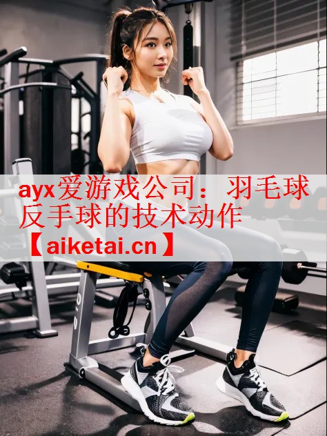 <strong>ayx爱游戏公司：羽毛球反手球的技术动作</strong>