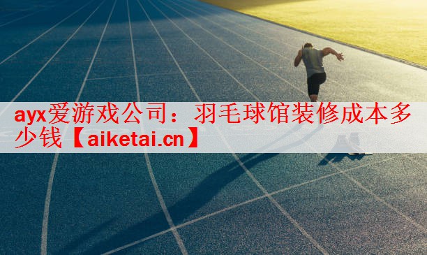 ayx爱游戏公司：羽毛球馆装修成本多少钱