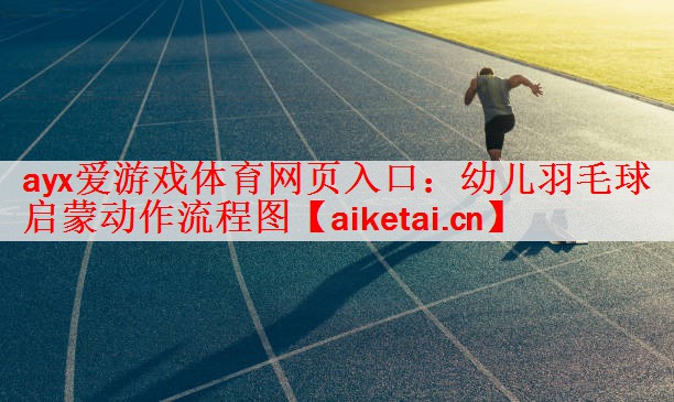 ayx爱游戏体育网页入口：幼儿羽毛球启蒙动作流程图