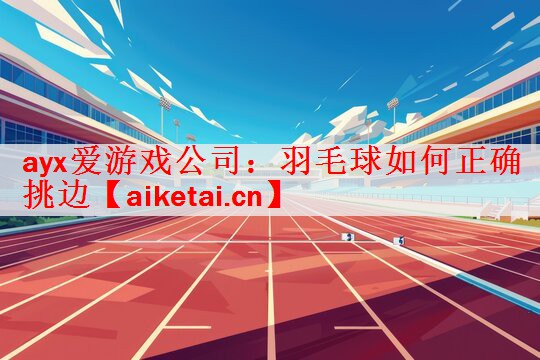 ayx爱游戏公司：羽毛球如何正确挑边